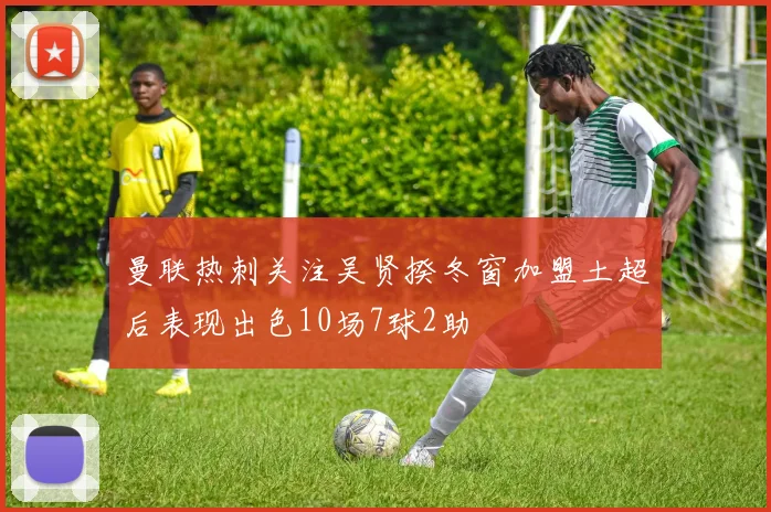 曼联热刺关注吴贤揆冬窗加盟土超后表现出色10场7球2助