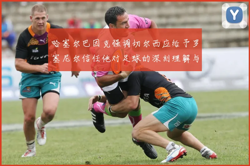 哈塞尔巴因克强调切尔西应给予罗塞尼尔信任他对足球的深刻理解与洞察