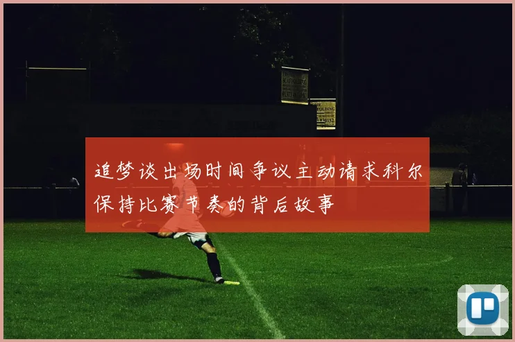 追梦谈出场时间争议主动请求科尔保持比赛节奏的背后故事