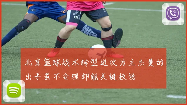 北京篮球战术转型进攻为主杰曼的出手虽不合理却能关键救场