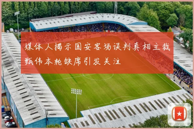 媒体人揭示国安客场误判真相主裁甄伟本轮缺席引发关注