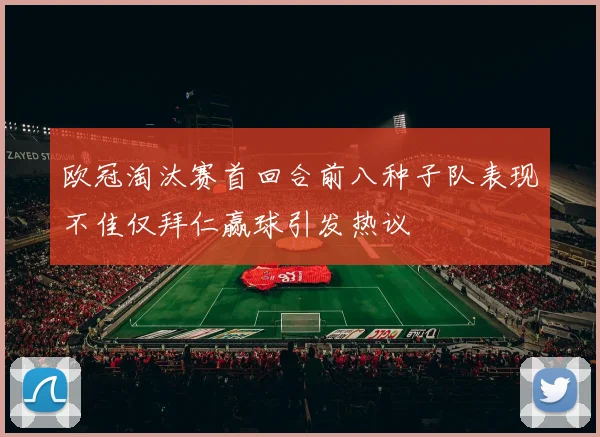 欧冠淘汰赛首回合前八种子队表现不佳仅拜仁赢球引发热议