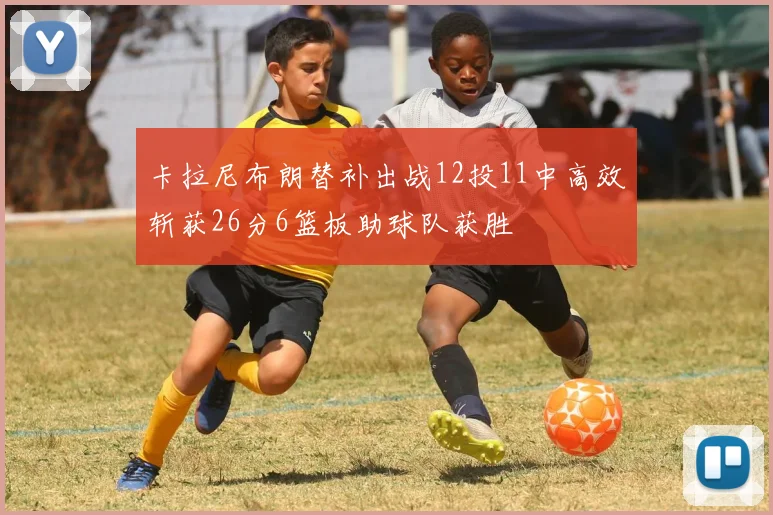卡拉尼布朗替补出战12投11中高效斩获26分6篮板助球队获胜