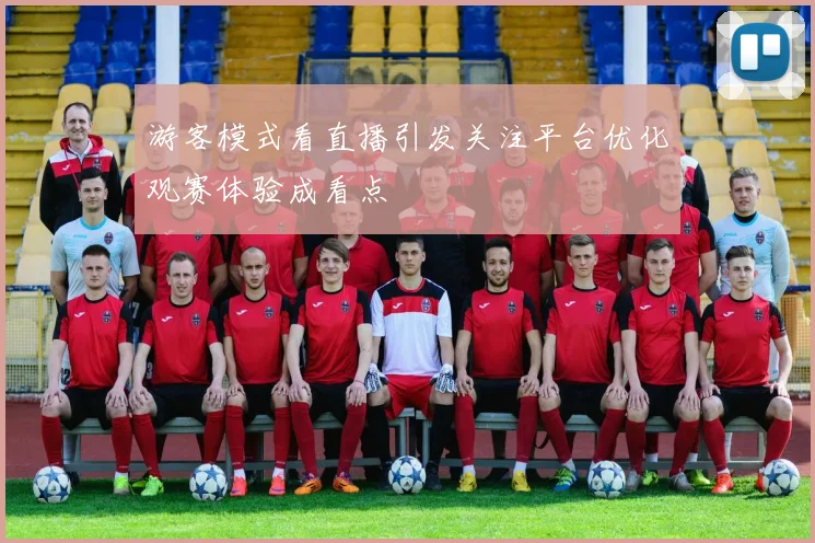 游客模式看直播引发关注平台优化观赛体验成看点