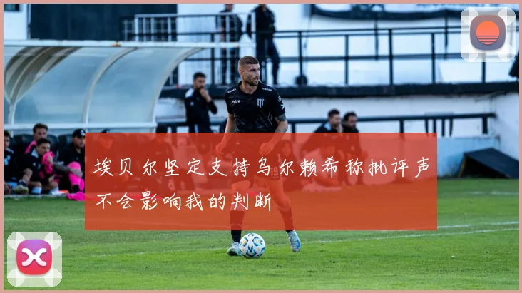 埃贝尔坚定支持乌尔赖希称批评声不会影响我的判断