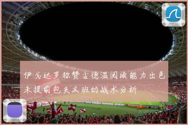 伊戈达罗称赞古德温阅读能力出色未提前包夹文班的战术分析