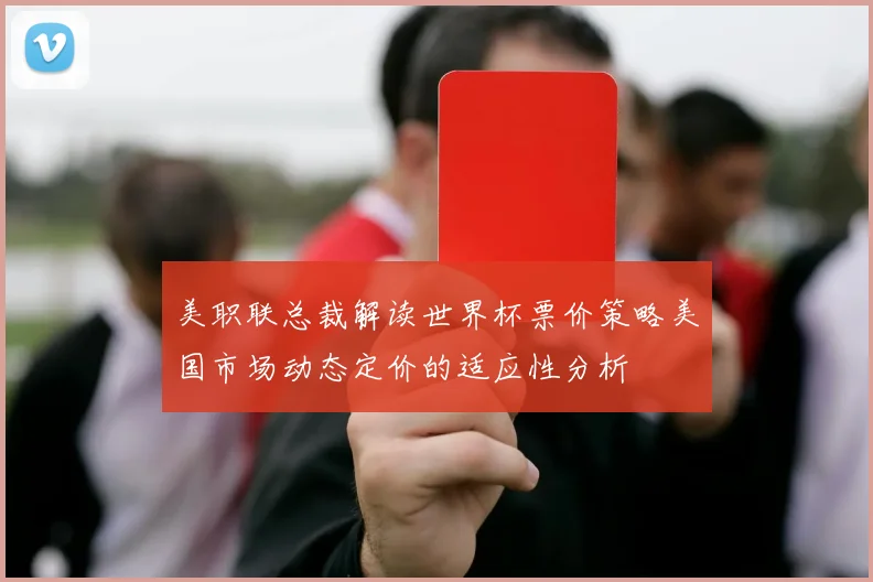 美职联总裁解读世界杯票价策略美国市场动态定价的适应性分析