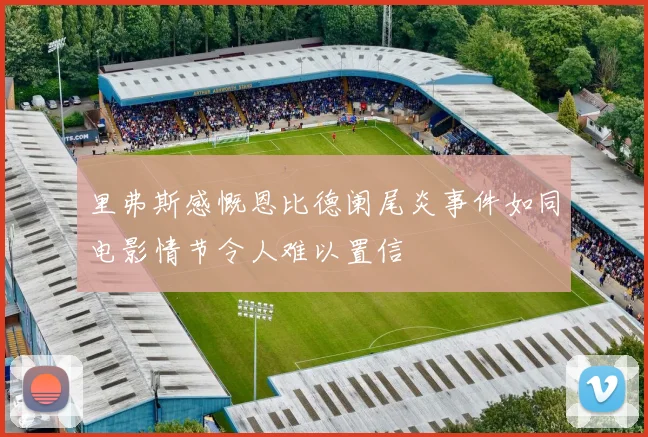 里弗斯感慨恩比德阑尾炎事件如同电影情节令人难以置信