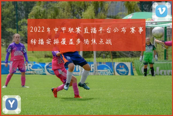 2022年中甲联赛直播平台公布 赛事转播安排覆盖多场焦点战