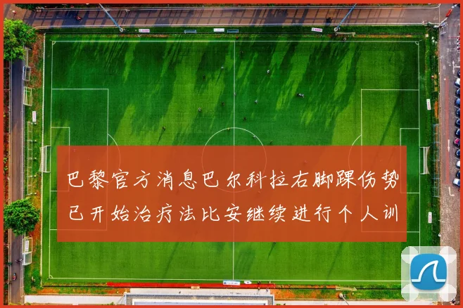 巴黎官方消息巴尔科拉右脚踝伤势已开始治疗法比安继续进行个人训练