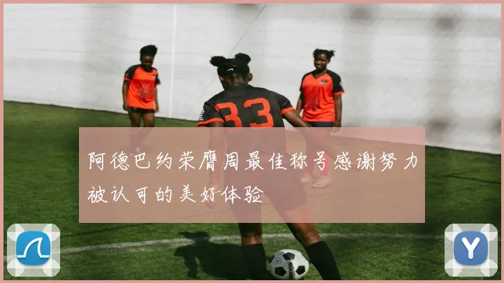 阿德巴约荣膺周最佳称号感谢努力被认可的美好体验