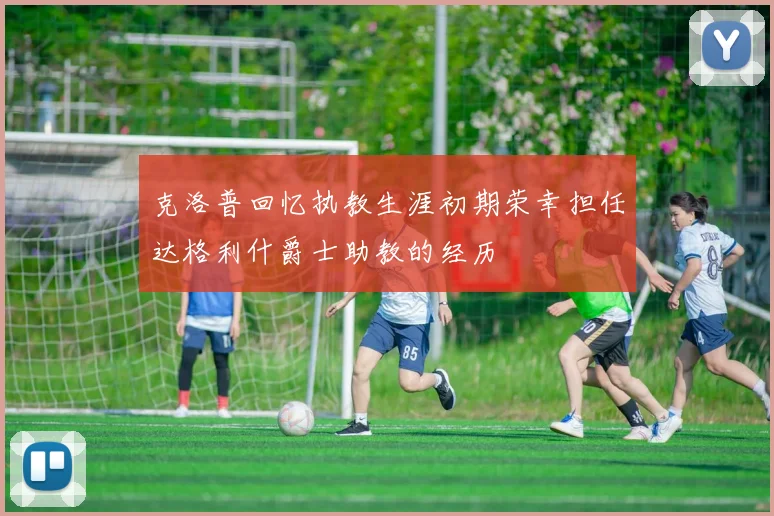 克洛普回忆执教生涯初期荣幸担任达格利什爵士助教的经历