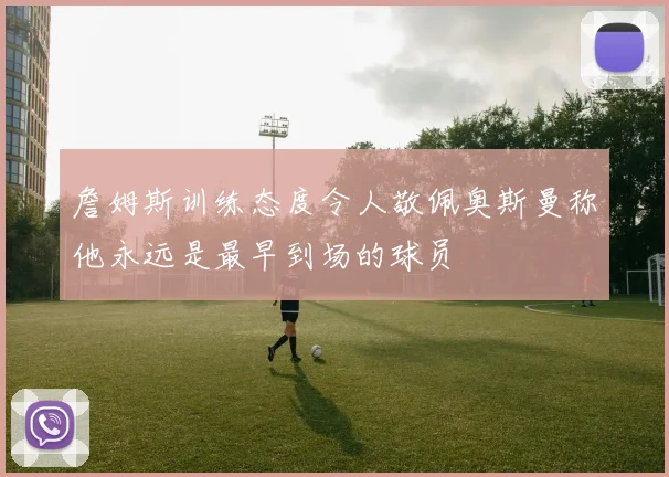 詹姆斯训练态度令人敬佩奥斯曼称他永远是最早到场的球员