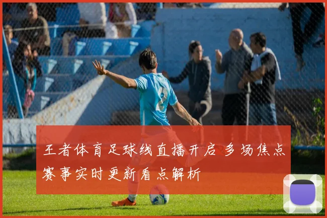 王者体育足球线直播开启 多场焦点赛事实时更新看点解析