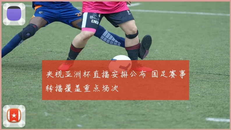 央视亚洲杯直播安排公布 国足赛事转播覆盖重点场次