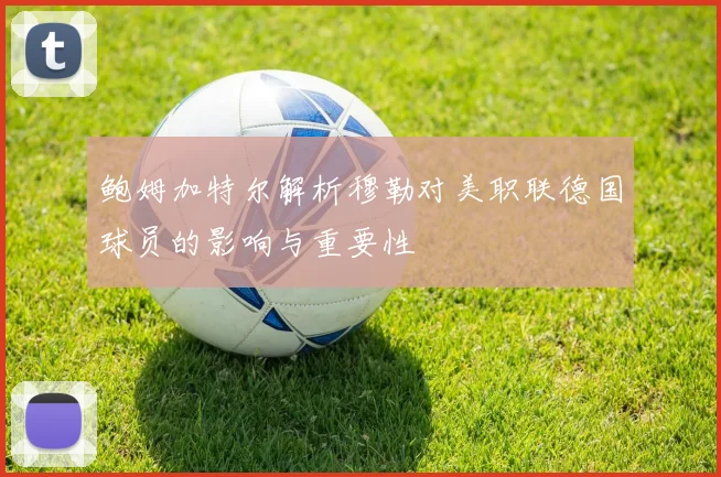 鲍姆加特尔解析穆勒对美职联德国球员的影响与重要性