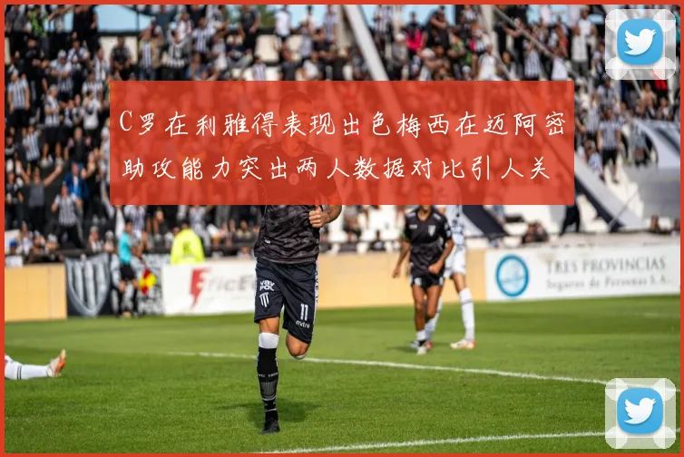C罗在利雅得表现出色梅西在迈阿密助攻能力突出两人数据对比引人关注