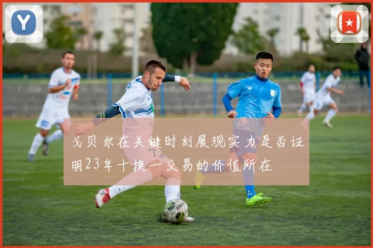戈贝尔在关键时刻展现实力是否证明23年十换一交易的价值所在