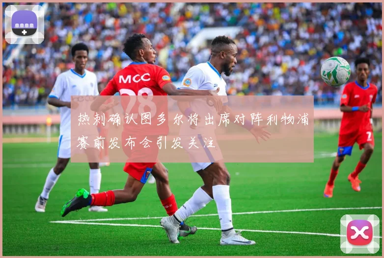 热刺确认图多尔将出席对阵利物浦赛前发布会引发关注