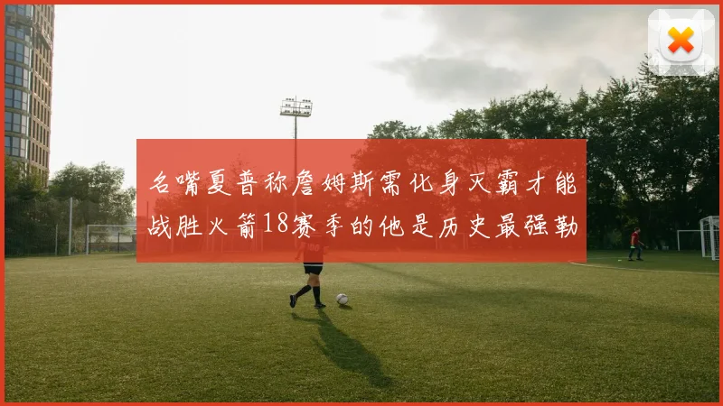 名嘴夏普称詹姆斯需化身灭霸才能战胜火箭18赛季的他是历史最强勒布朗