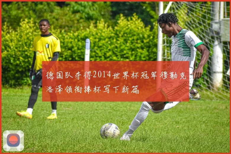 德国队夺得2014世界杯冠军穆勒克洛泽领衔捧杯写下新篇