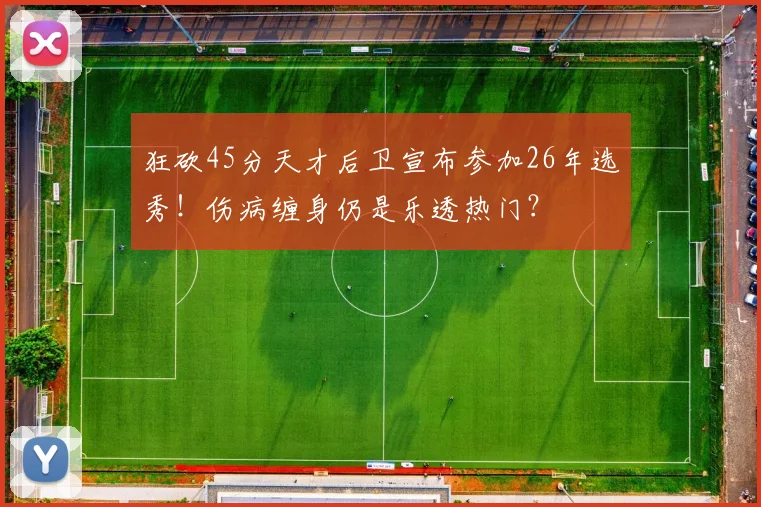 狂砍45分天才后卫宣布参加26年选秀！伤病缠身仍是乐透热门？