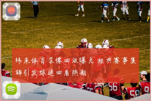 纬来体育录像回放曝光 经典赛事集锦引发球迷回看热潮