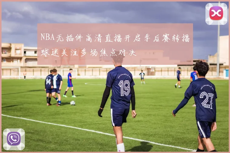 NBA无插件高清直播开启季后赛转播球迷关注多场焦点对决