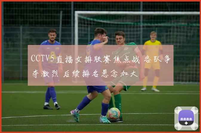 CCTV5直播女排联赛焦点战 各队争夺激烈 后续排名悬念加大
