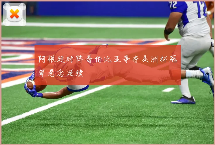 阿根廷对阵哥伦比亚争夺美洲杯冠军悬念延续