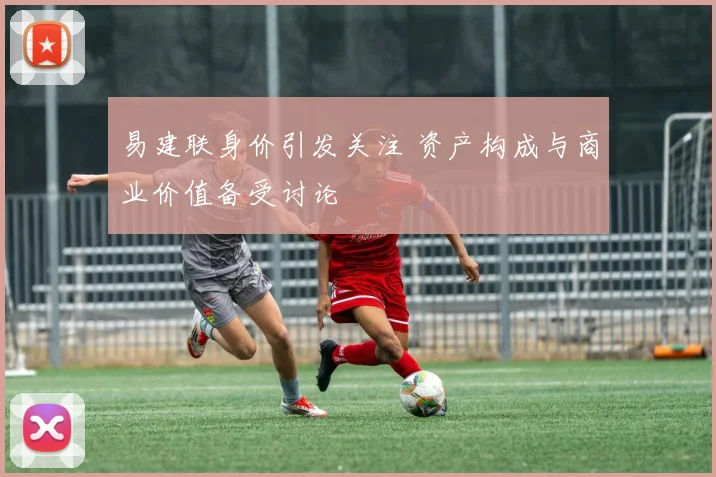 易建联身价引发关注 资产构成与商业价值备受讨论