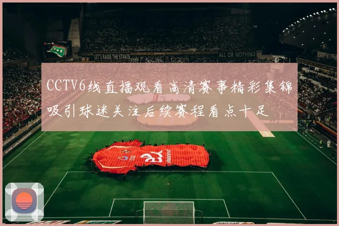 CCTV6线直播观看高清赛事精彩集锦吸引球迷关注后续赛程看点十足
