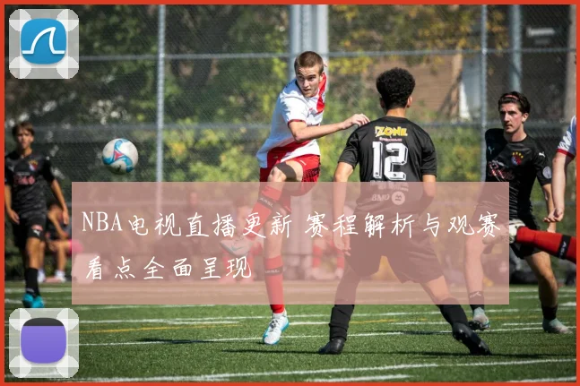 NBA电视直播更新 赛程解析与观赛看点全面呈现