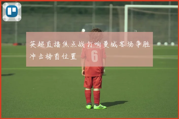 英超直播焦点战打响曼城客场争胜冲击榜首位置