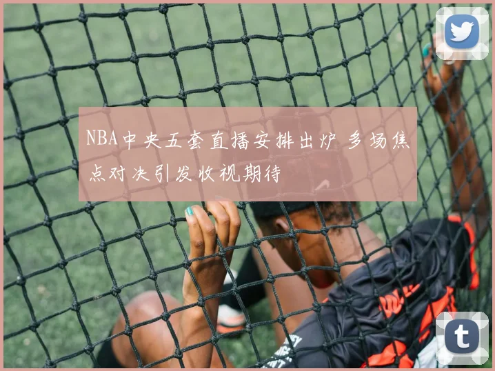 NBA中央五套直播安排出炉 多场焦点对决引发收视期待